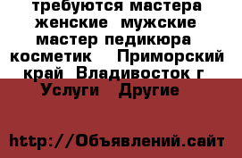 требуются мастера женские, мужские,мастер педикюра, косметик. - Приморский край, Владивосток г. Услуги » Другие   